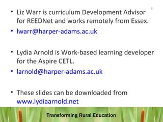 Liz Warr is curriculum Development Advisor for REEDNet and works remotely from Essex.  [email_address]   Lydia Arnold is Work-based learning developer for the Aspire CETL.  [email_address]   These slides can be downloaded from  www.lydiaarnold.net   
