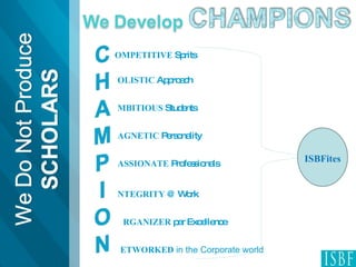 OMPETITIVE  Sprits OLISTIC  Approach MBITIOUS  Students AGNETIC  Personality ASSIONATE  Professionals NTEGRITY  @ Work RGANIZER  par Excellence ETWORKED  in the Corporate world ISBFites 