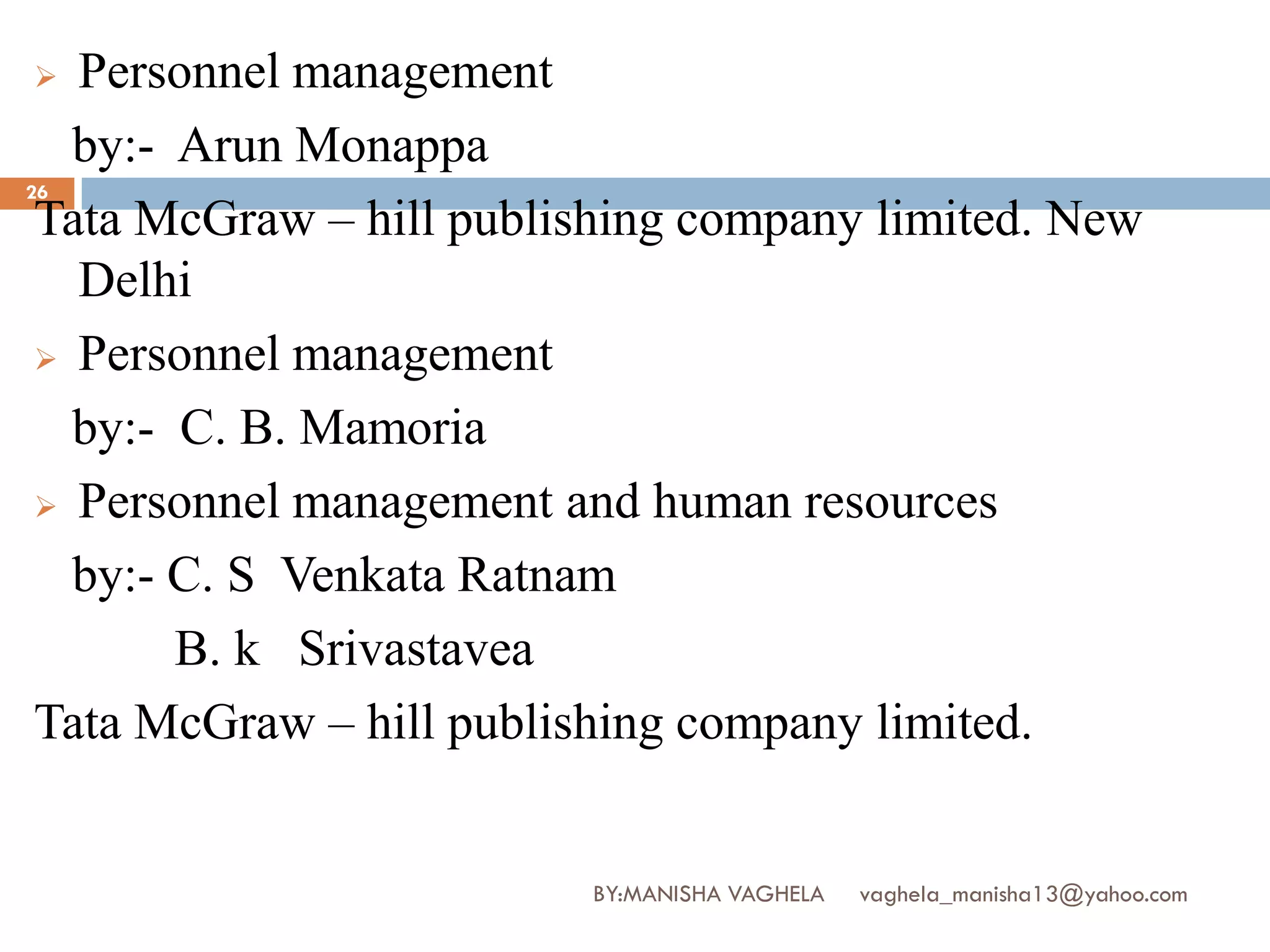   Personnel management
   by:- Arun Monappa
26
 Tata McGraw – hill publishing company limited. New
   Delhi
  Personnel management

   by:- C. B. Mamoria
  Personnel management and human resources

   by:- C. S Venkata Ratnam
        B. k Srivastavea
 Tata McGraw – hill publishing company limited.


                         BY:MANISHA VAGHELA   vaghela_manisha13@yahoo.com
 