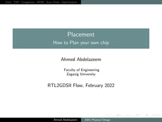 Intro TDP Congestion HFNS Scan Chain Optimization
Placement
How to Plan your own chip
Ahmed Abdelazeem
Faculty of Engineering
Zagazig University
RTL2GDSII Flow, February 2022
Ahmed Abdelazeem ASIC Physical Design
 