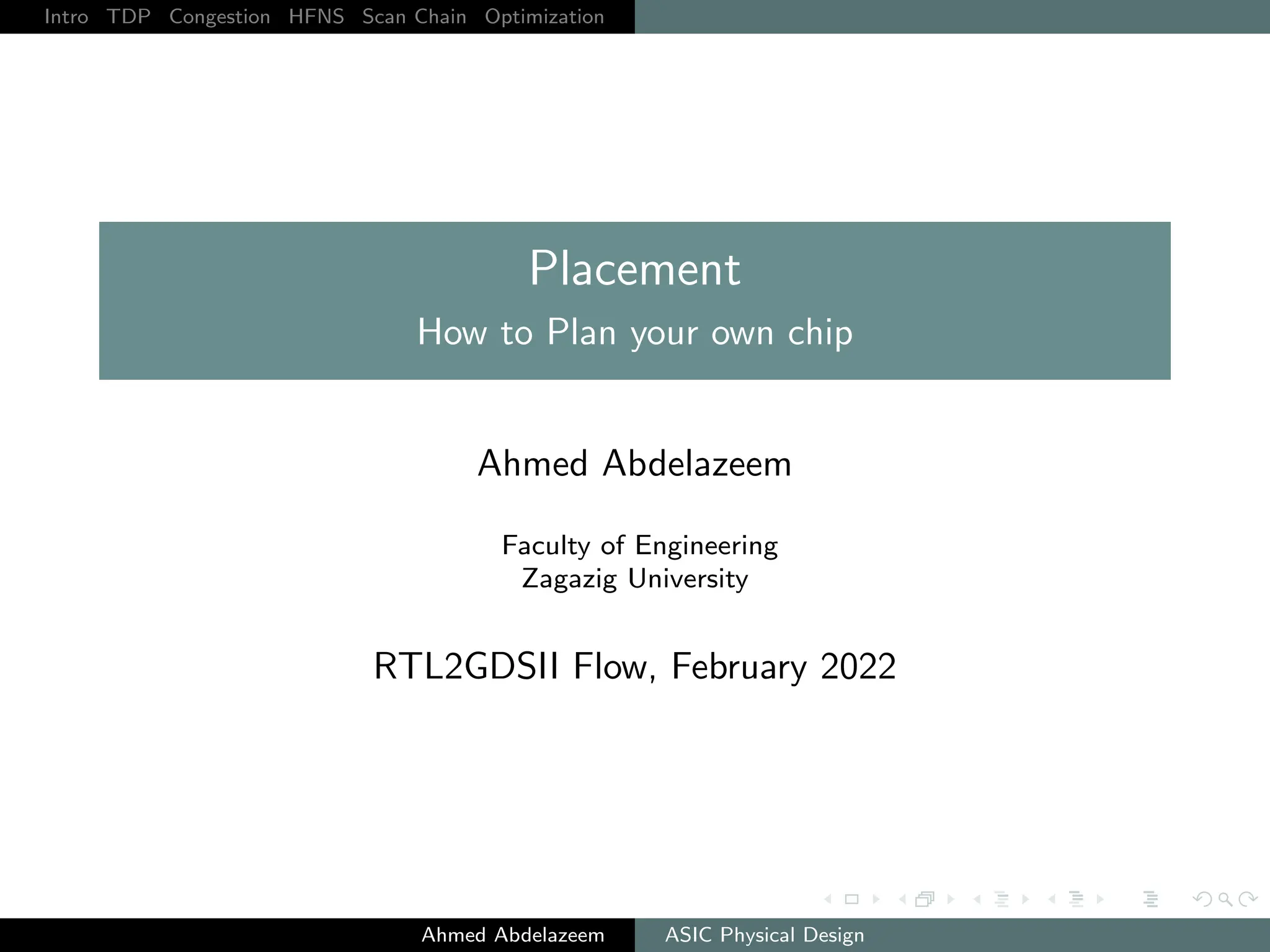 Intro TDP Congestion HFNS Scan Chain Optimization
Placement
How to Plan your own chip
Ahmed Abdelazeem
Faculty of Engineering
Zagazig University
RTL2GDSII Flow, February 2022
Ahmed Abdelazeem ASIC Physical Design
 