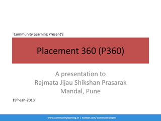 Community Learning Present’s



                Placement 360 (P360)

                  A presentation to
            Rajmata Jijau Shikshan Prasarak
                    Mandal, Pune
19th-Jan-2013



                   www.communitylearning.in | twitter.com/ communitylearni
 