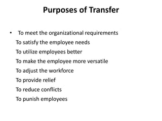 Purposes of Transfer
• To meet the organizational requirements
To satisfy the employee needs
To utilize employees better
To make the employee more versatile
To adjust the workforce
To provide relief
To reduce conflicts
To punish employees
 