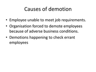 Causes of demotion
• Employee unable to meet job requirements.
• Organisation forced to demote employees
because of adverse business conditions.
• Demotions happening to check errant
employees
 