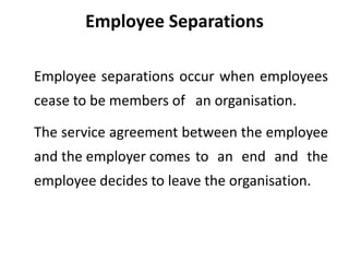 Employee Separations
Employee separations occur when employees
cease to be members of an organisation.
The service agreement between the employee
and the employer comes to an end and the
employee decides to leave the organisation.
 