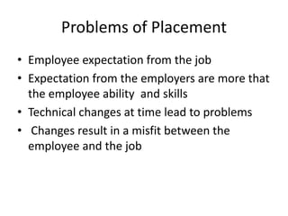 Problems of Placement
• Employee expectation from the job
• Expectation from the employers are more that
the employee ability and skills
• Technical changes at time lead to problems
• Changes result in a misfit between the
employee and the job
 