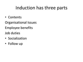 Induction has three parts
• Contents
Organisational Issues
Employee benefits
Job duties
• Socialization
• Follow up
 