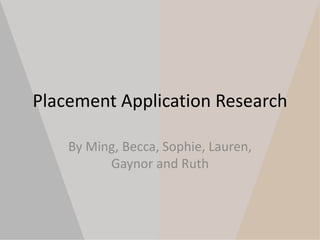 Placement Application Research 
By Ming, Becca, Sophie, Lauren, 
Gaynor and Ruth 
 