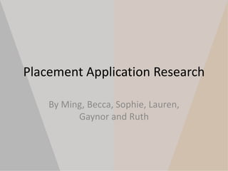 Placement Application Research 
By Ming, Becca, Sophie, Lauren, 
Gaynor and Ruth 
 
