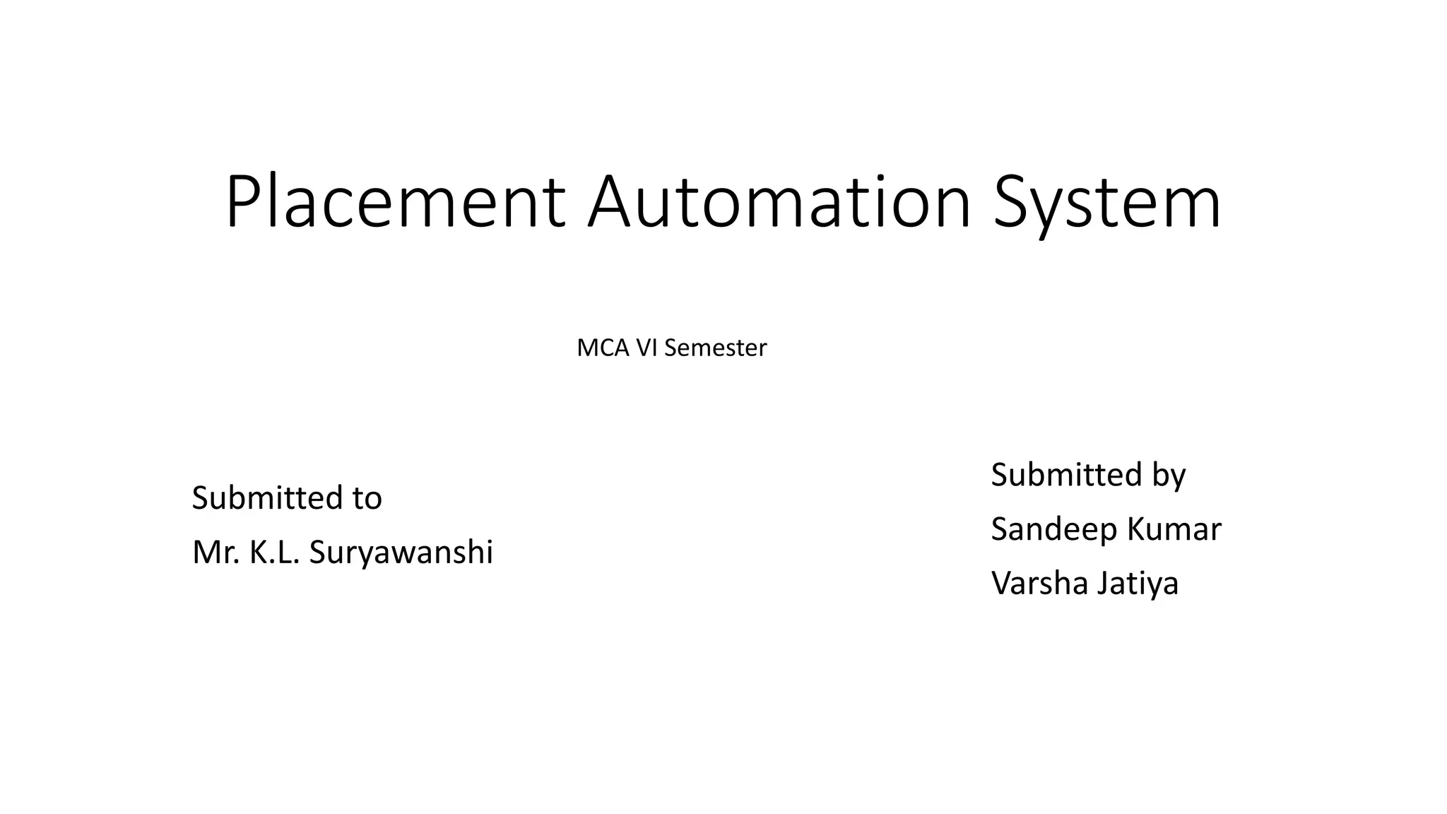 Placement Automation System
Submitted to
Mr. K.L. Suryawanshi
Submitted by
Sandeep Kumar
Varsha Jatiya
MCA VI Semester
 