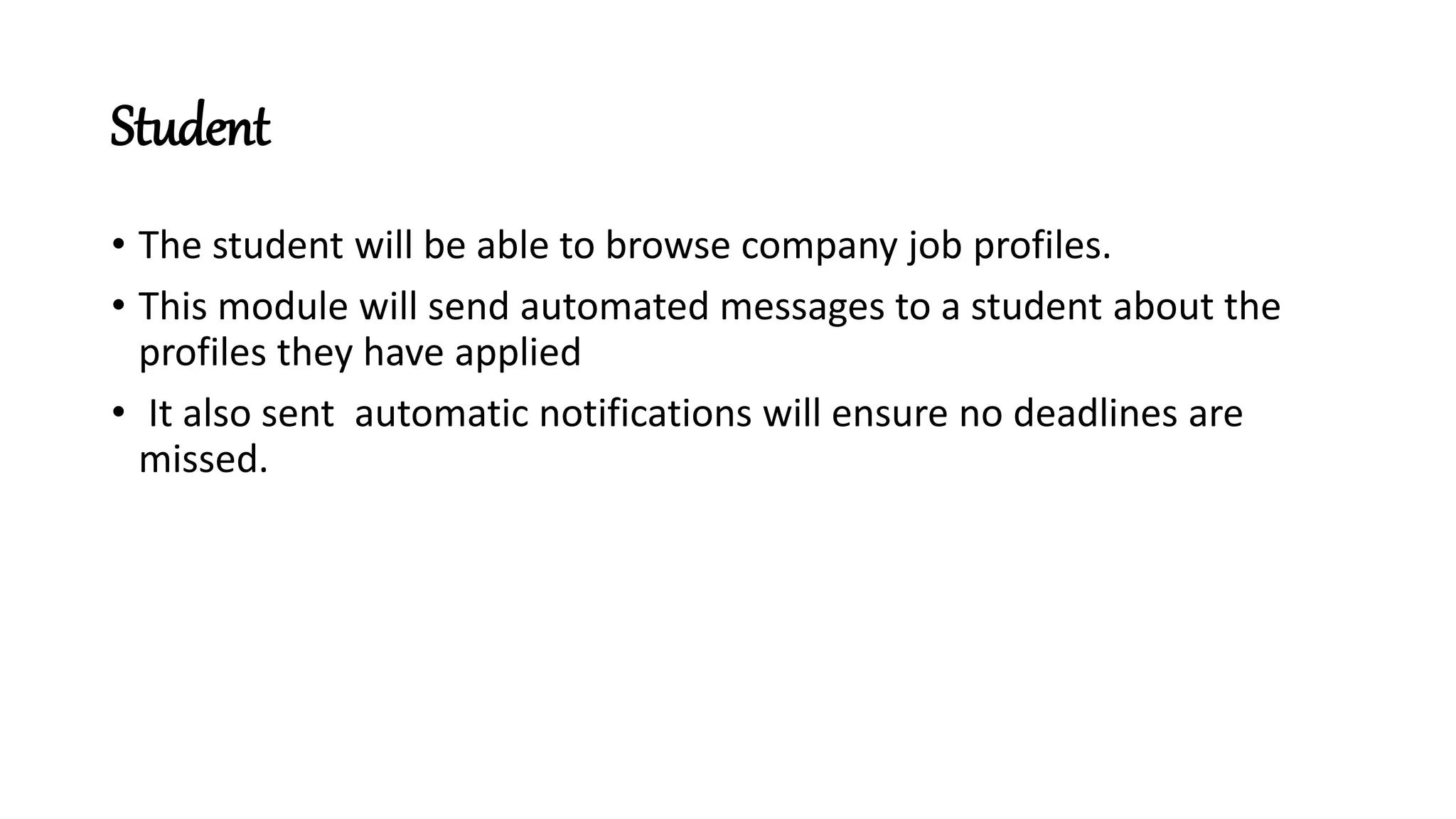 Student
• The student will be able to browse company job profiles.
• This module will send automated messages to a student about the
profiles they have applied
• It also sent automatic notifications will ensure no deadlines are
missed.
 