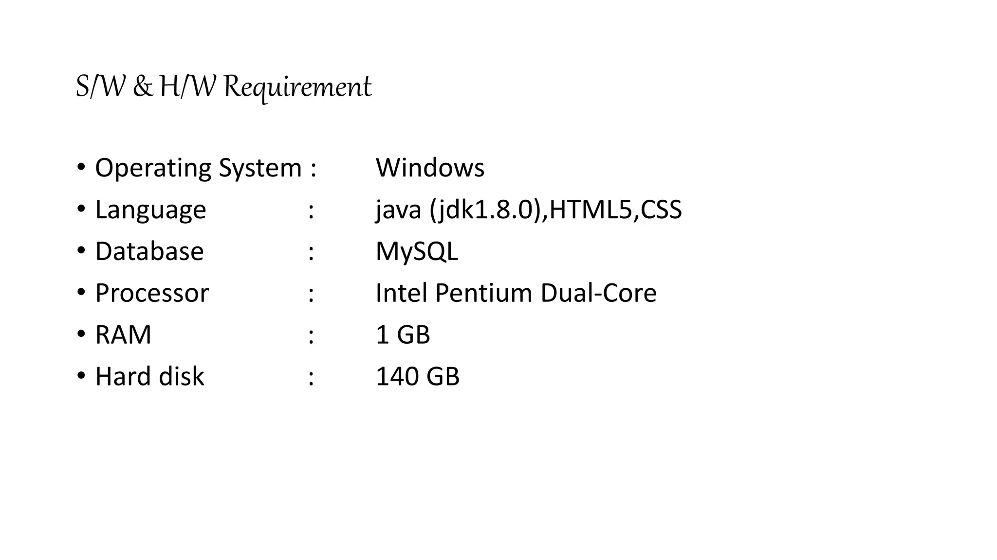 S/W & H/W Requirement
• Operating System : Windows
• Language : java (jdk1.8.0),HTML5,CSS
• Database : MySQL
• Processor : Intel Pentium Dual-Core
• RAM : 1 GB
• Hard disk : 140 GB
 
