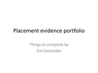 Placement evidence portfolio 
Things to complete by 
3rd December 
 