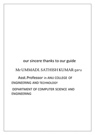 our sincere thanks to our guide
MrUMMADI.SATHISH KUMAR garu
Asst.Professor in ANU COLLEGE OF
ENGINEERING AND TECHNOLOGY
DEPARTMENT OF COMPUTER SCIENCE AND
ENGINEERING
 