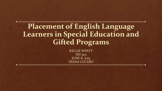 Placement of English Language
Learners in Special Education and
Gifted Programs
KELLIE WYATT
SEI 503
JUNE 8, 2015
DIANA LUCERO
 