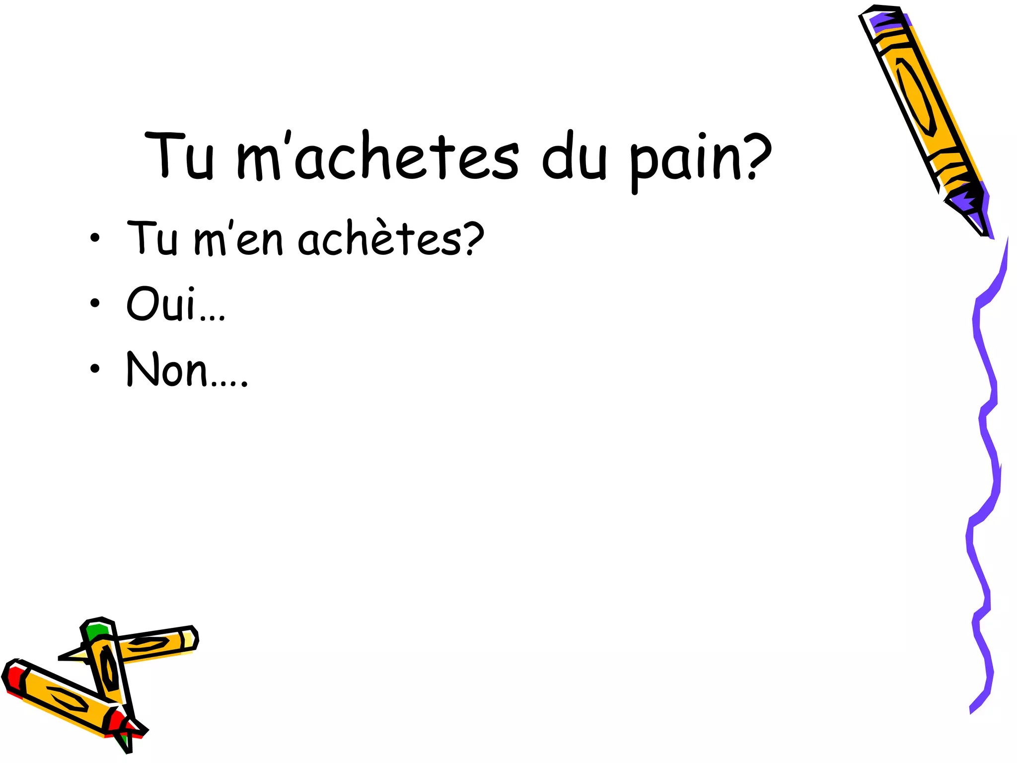 Tu m’achetes du pain? 
• Tu m’en achètes? 
• Oui… 
• Non…. 
 