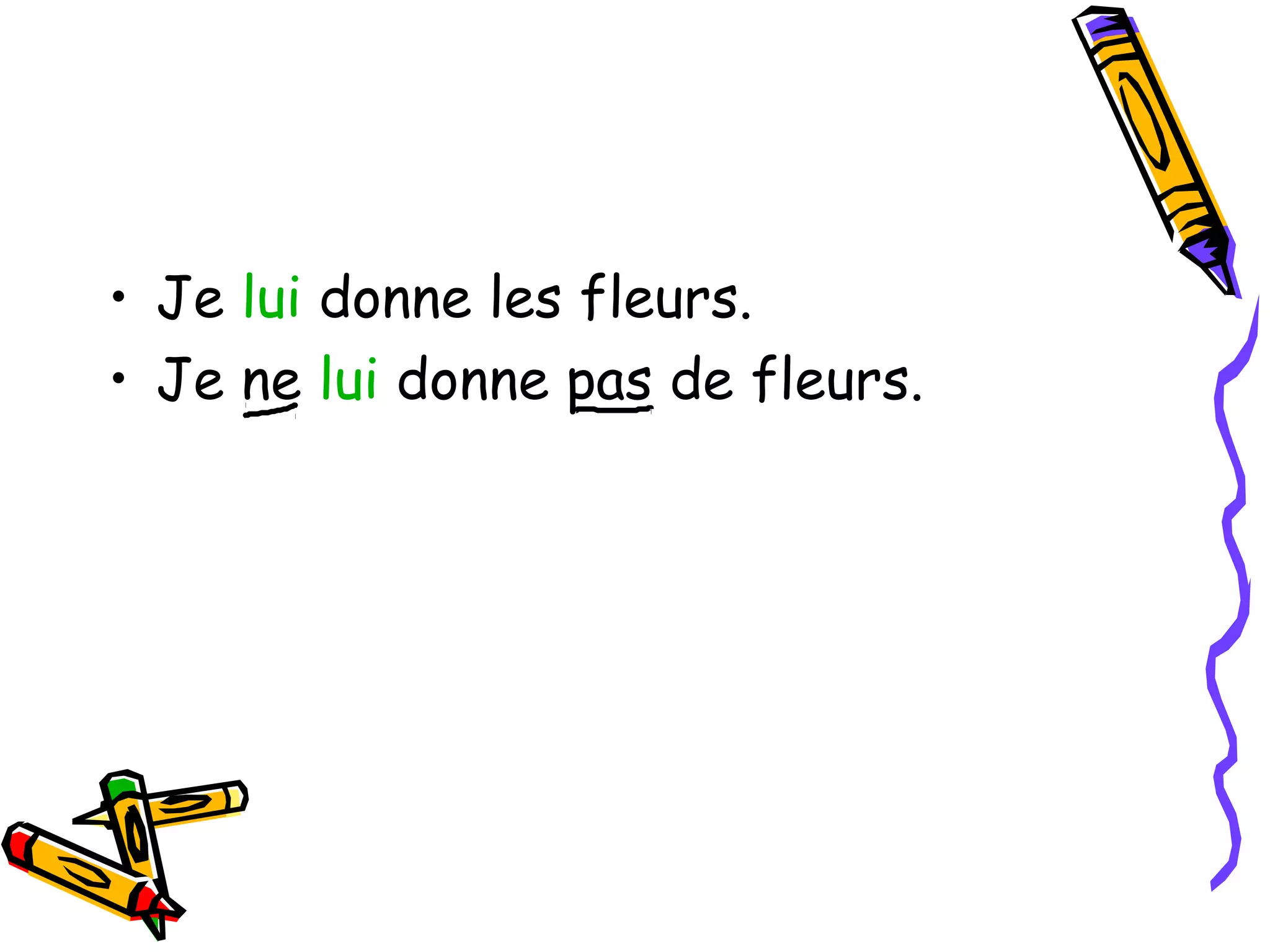 • Je lui donne les fleurs. 
• Je ne lui donne pas de fleurs. 
 
