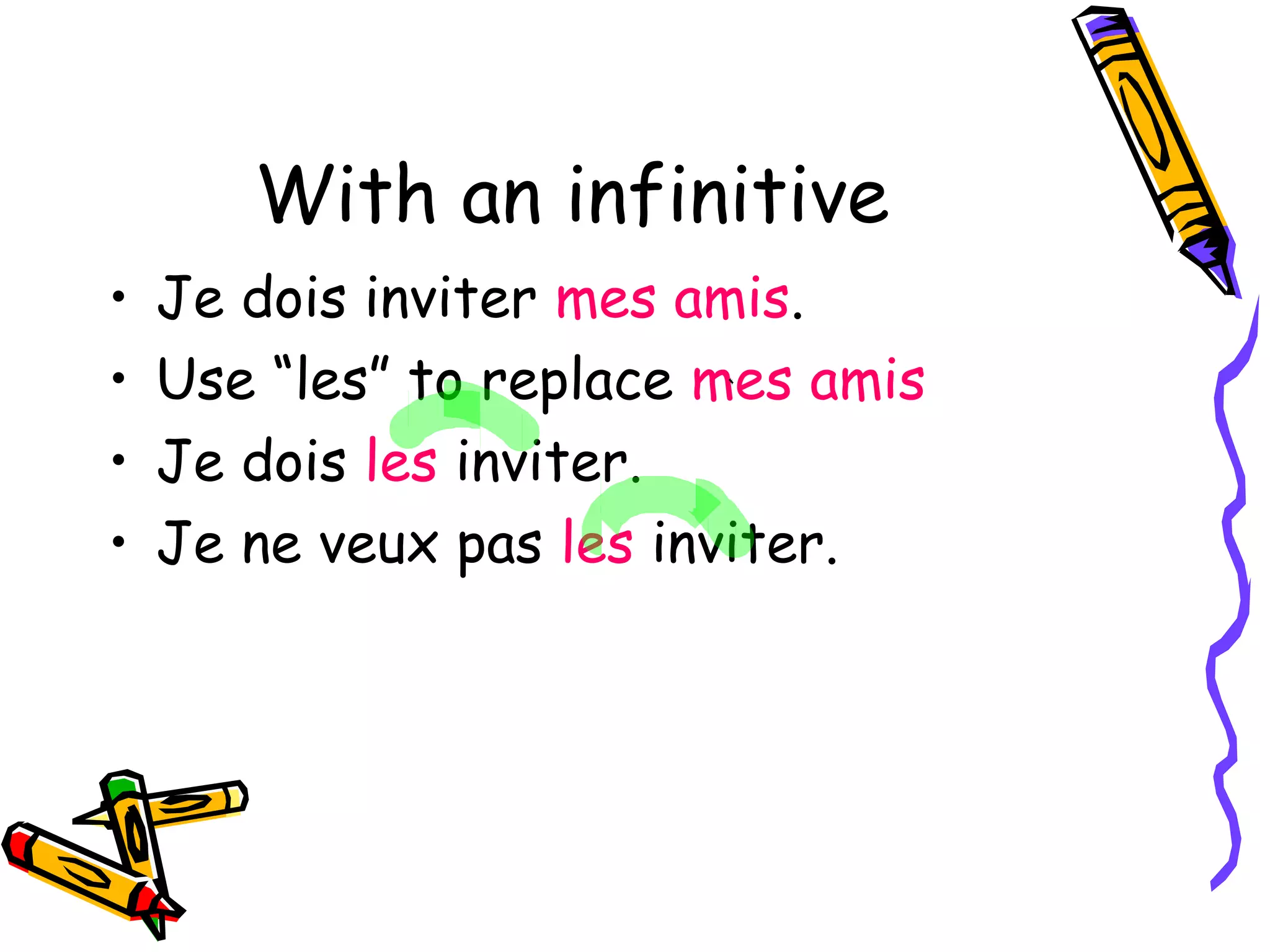 With an infinitive 
• Je dois inviter mes amis. 
• Use “les” to replace mes amis 
• Je dois les inviter. 
• Je ne veux pas les inviter. 
 