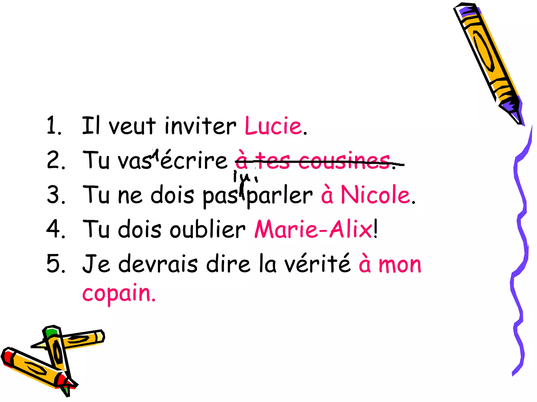 1. Il veut inviter Lucie. 
2. Tu vas écrire à tes cousines. 
3. Tu ne dois pas parler à Nicole. 
4. Tu dois oublier Marie-Alix! 
5. Je devrais dire la vérité à mon 
copain. 
 