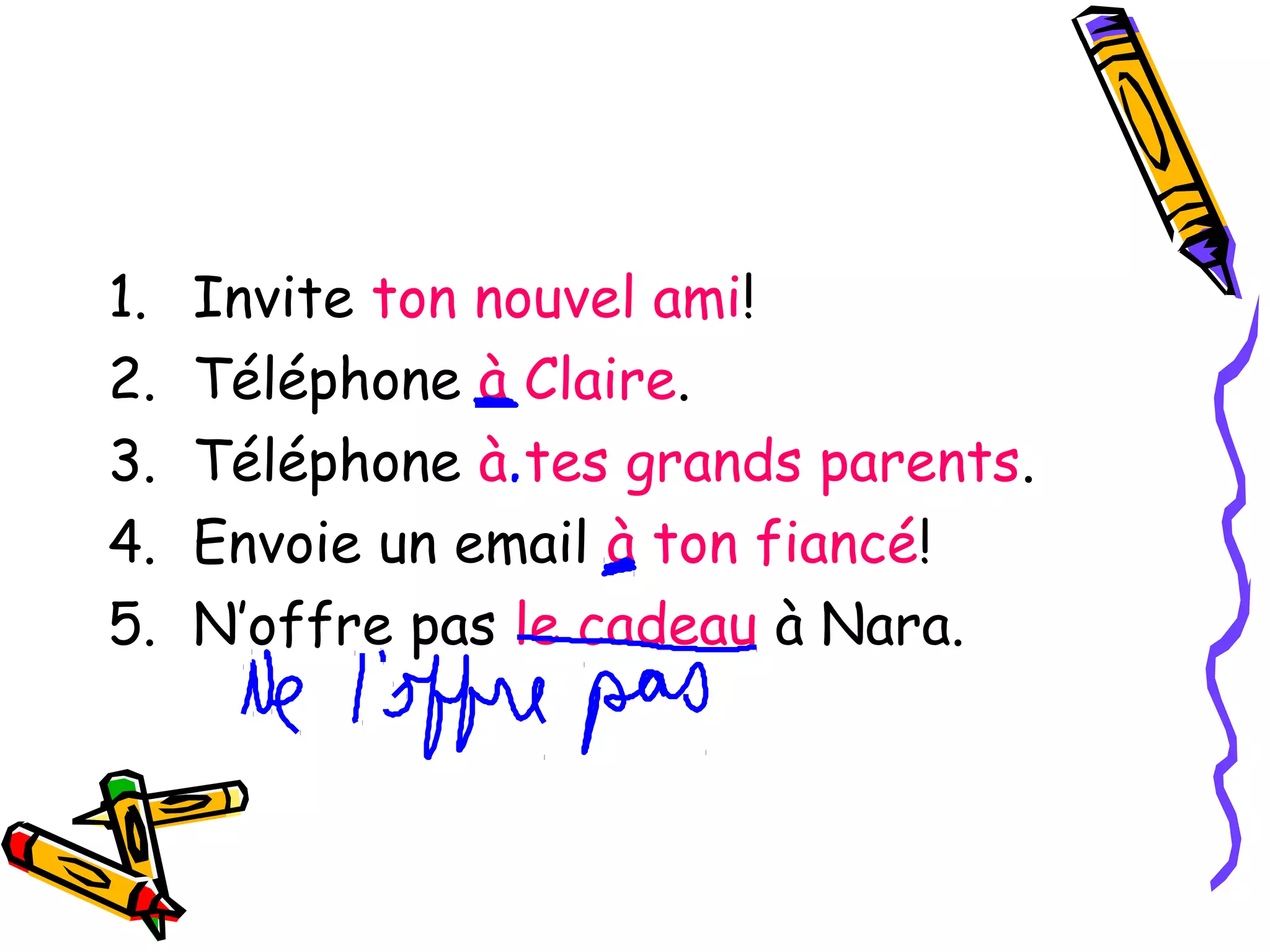 1. Invite ton nouvel ami! 
2. Téléphone à Claire. 
3. Téléphone à tes grands parents. 
4. Envoie un email à ton fiancé! 
5. N’offre pas le cadeau à Nara. 
 