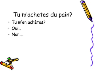 Tu m’achetes du pain? 
• Tu m’en achètes? 
• Oui… 
• Non…. 
 