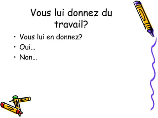 Vous lui donnez du 
travail? 
• Vous lui en donnez? 
• Oui… 
• Non… 
