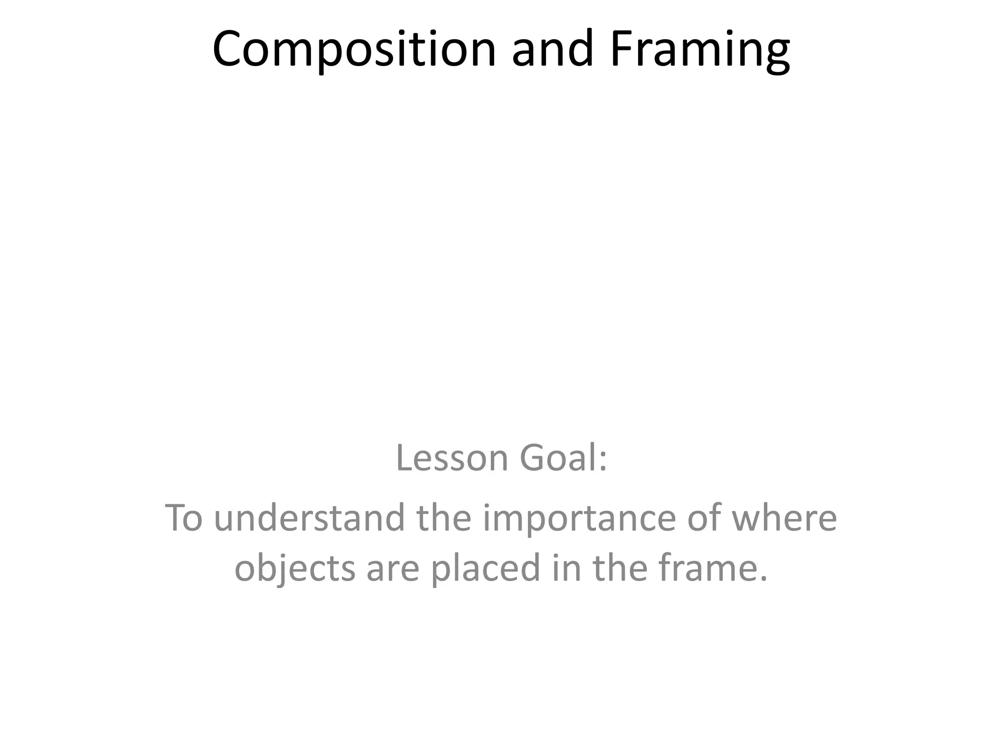 Composition and Framing




              Lesson Goal:
To understand the importance of where
    objects are placed in the frame.
 