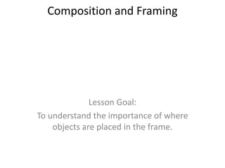 Composition and Framing




              Lesson Goal:
To understand the importance of where
    objects are placed in the frame.
 