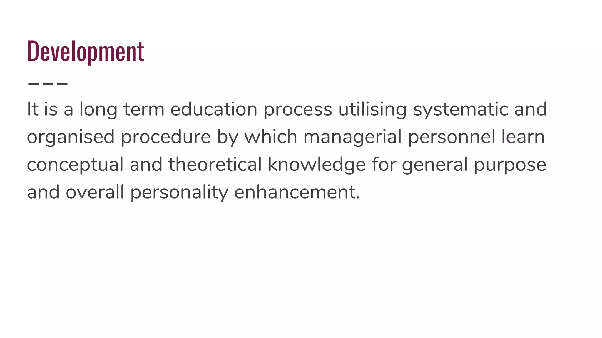 Development
It is a long term education process utilising systematic and
organised procedure by which managerial personnel learn
conceptual and theoretical knowledge for general purpose
and overall personality enhancement.
 