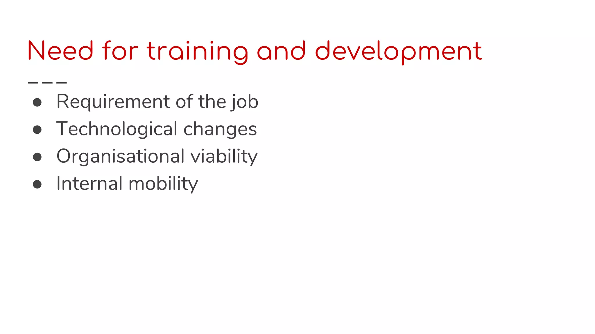 Need for training and development
● Requirement of the job
● Technological changes
● Organisational viability
● Internal mobility
 