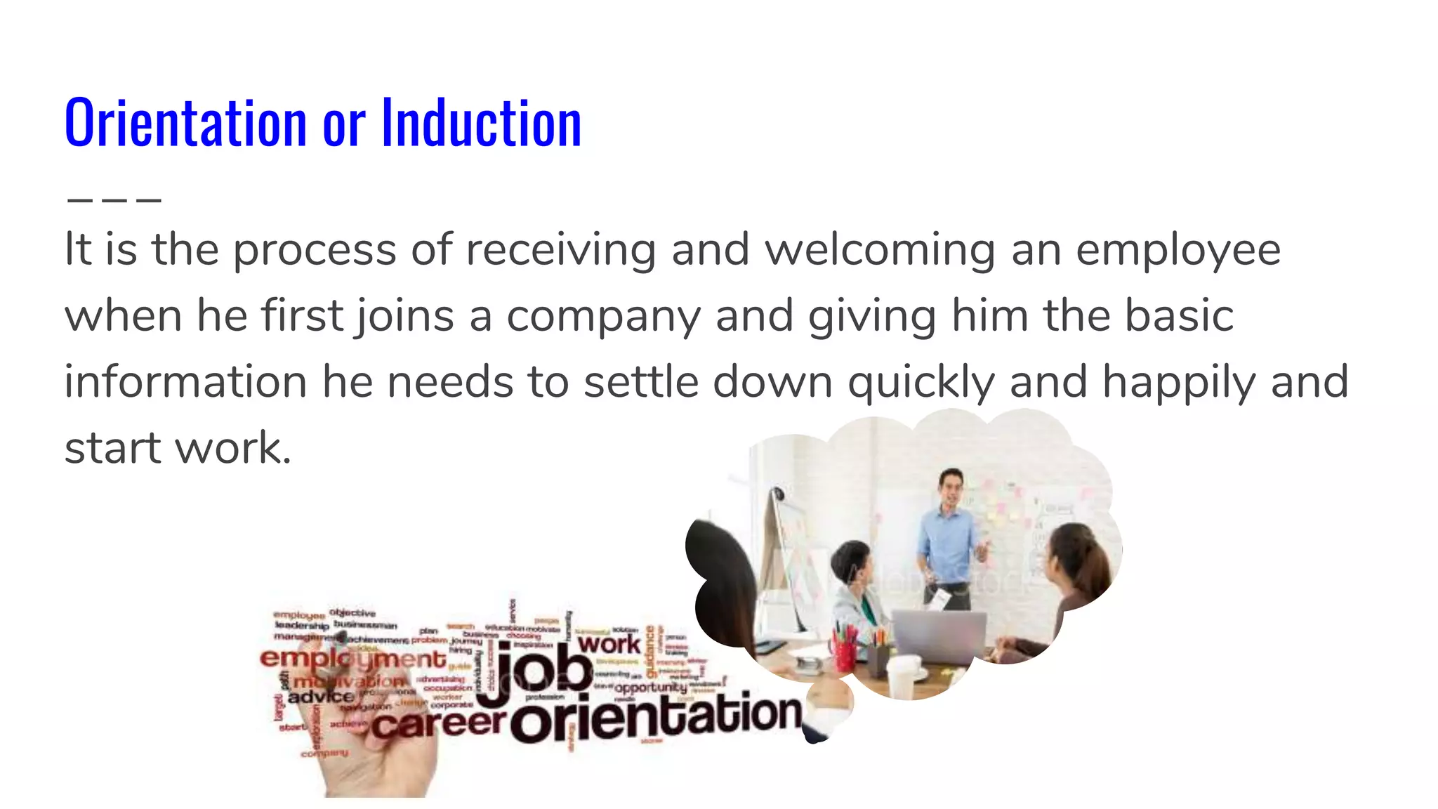 Orientation or Induction
It is the process of receiving and welcoming an employee
when he first joins a company and giving him the basic
information he needs to settle down quickly and happily and
start work.
 