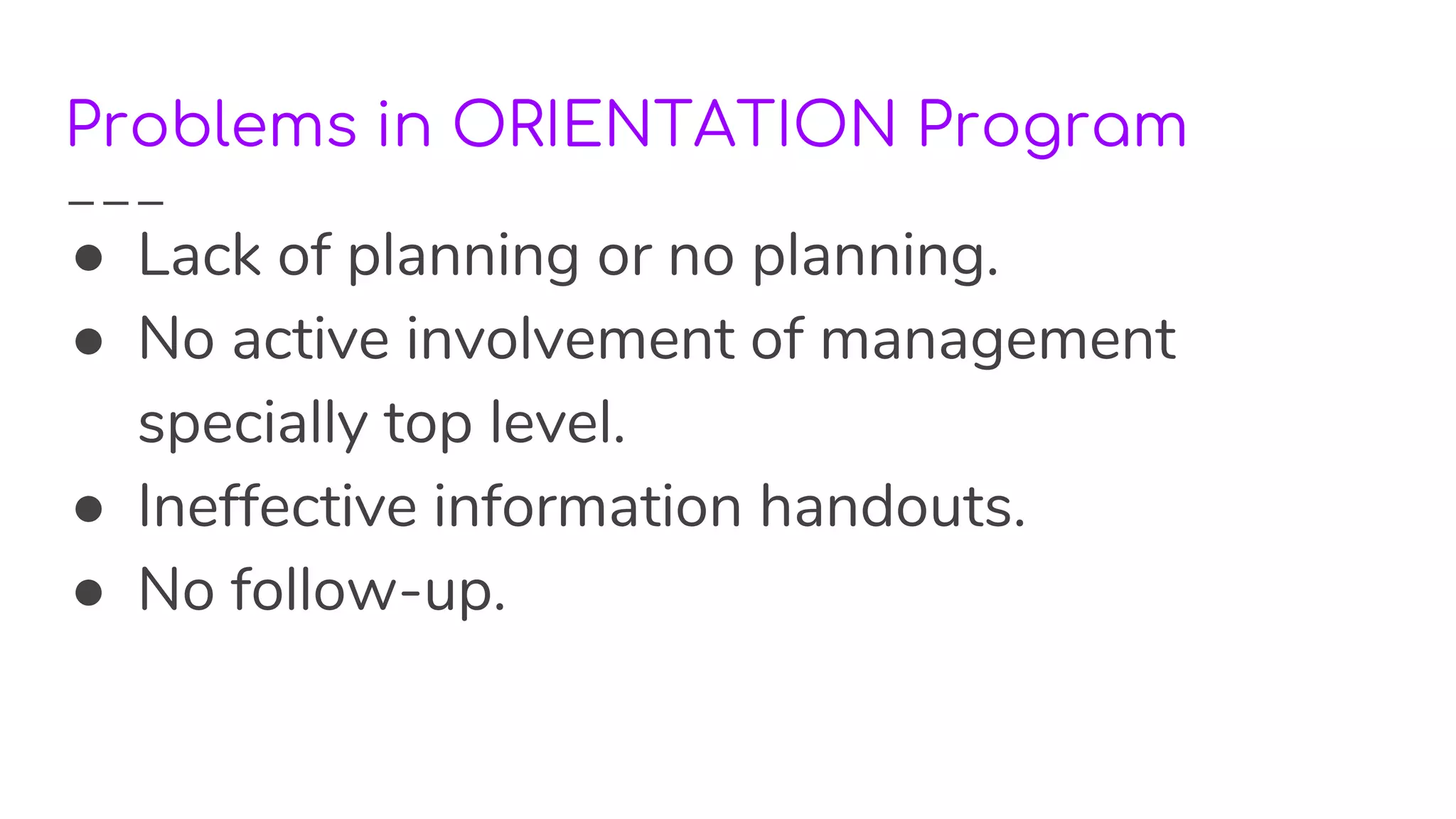 Problems in ORIENTATION Program
● Lack of planning or no planning.
● No active involvement of management
specially top level.
● Ineffective information handouts.
● No follow-up.
 