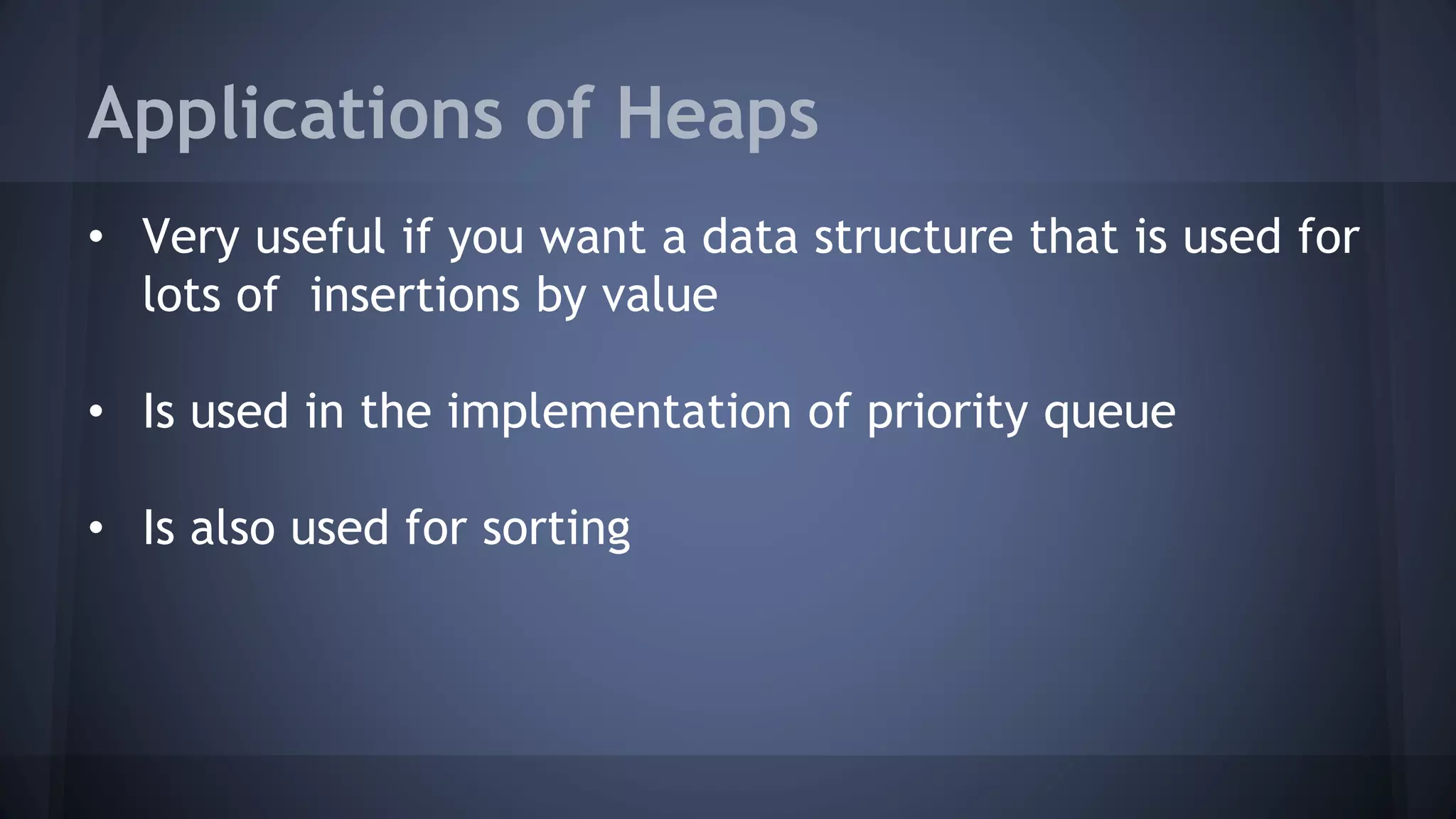 Applications of Heaps 
• Very useful if you want a data structure that is used for 
lots of insertions by value 
• Is used in the implementation of priority queue 
• Is also used for sorting 
 