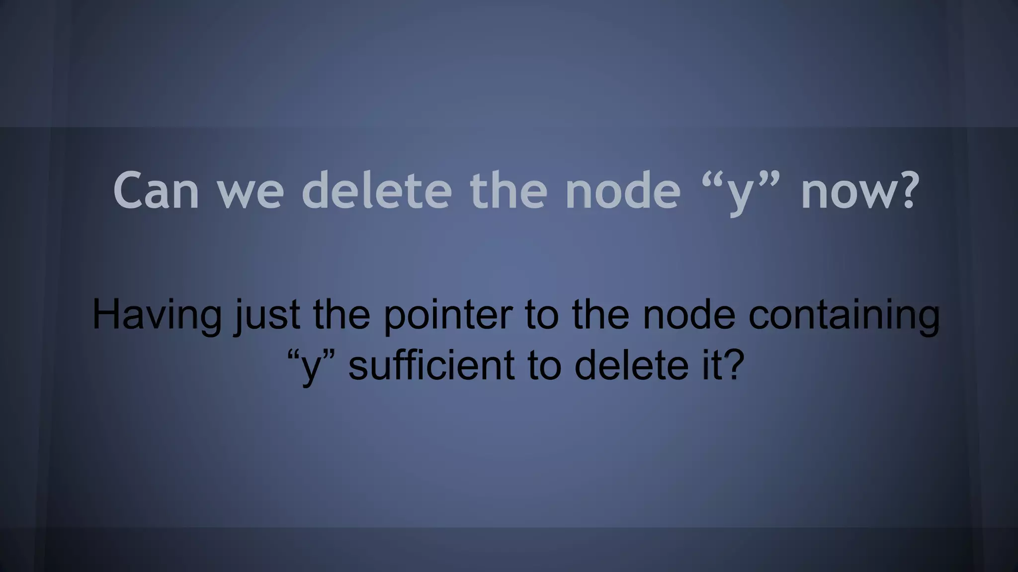 Can we delete the node “y” now? 
Having just the pointer to the node containing 
“y” sufficient to delete it? 
 