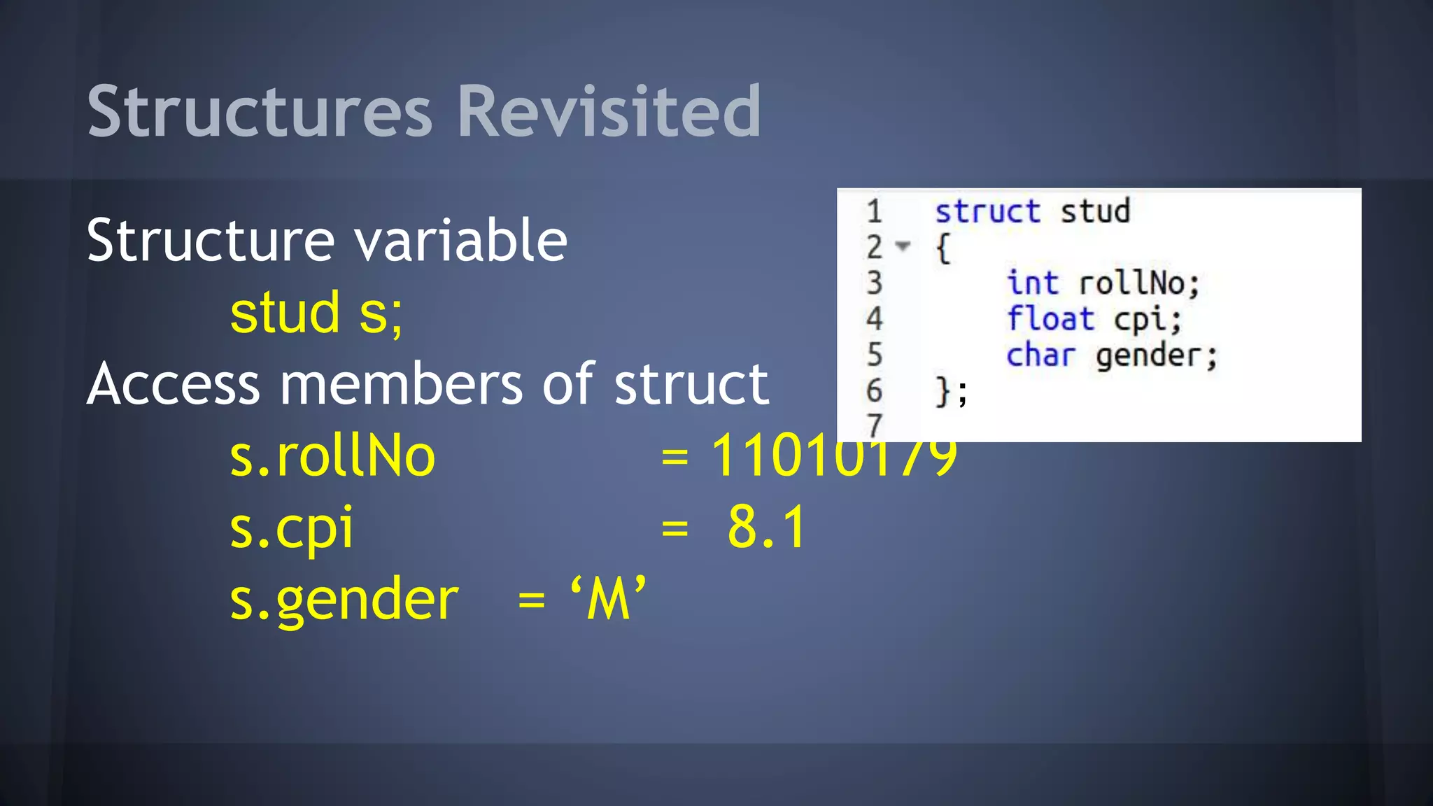 Structures Revisited 
Structure variable 
stud s; 
Access members of struct 
; 
s.rollNo = 11010179 
s.cpi = 8.1 
s.gender = ‘M’ 
 