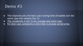Demo #3 
● This improves only the best case running time of bubble sort the 
worst case still remains O(n^2) 
● The complexity is O(n^2) for average and worst case. 
● For best case complexity is O(n) that is already sorted array 
 
