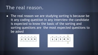 The real reason. 
● The real reason we are studying sorting is because be 
it any coding question in any interview the candidate 
is expected to know the basic of the sorting and 
sorting questions are the most expected questions to 
be asked 
 