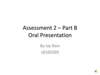 Assessment 2 – Part BOral Presentation By Jay Bain s0165599 