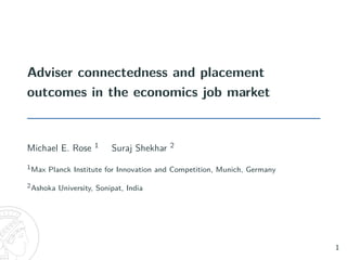 Adviser connectedness and placement
outcomes in the economics job market
Michael E. Rose 1 Suraj Shekhar 2
1Max Planck Institute for Innovation and Competition, Munich, Germany
2Ashoka University, Sonipat, India
1
 
