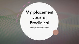 My placement
year at
Proclinical
Emily Oakley-Keenan
 