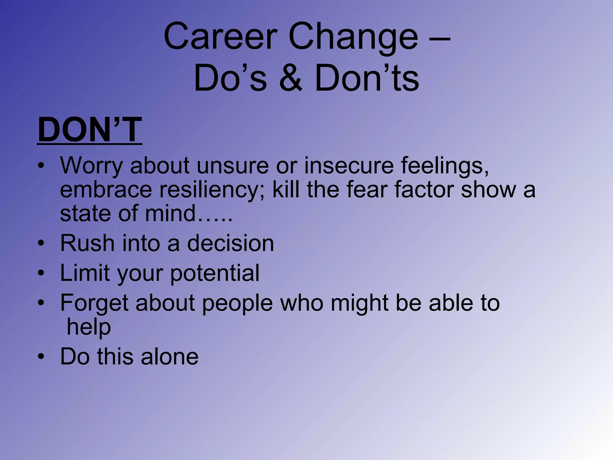 Career Change – Do’s & Don’ts DON’T Worry about unsure or insecure feelings, embrace resiliency; kill the fear factor show a state of mind….. Rush into a decision Limit your potential Forget about people who might be able to  help Do this alone 