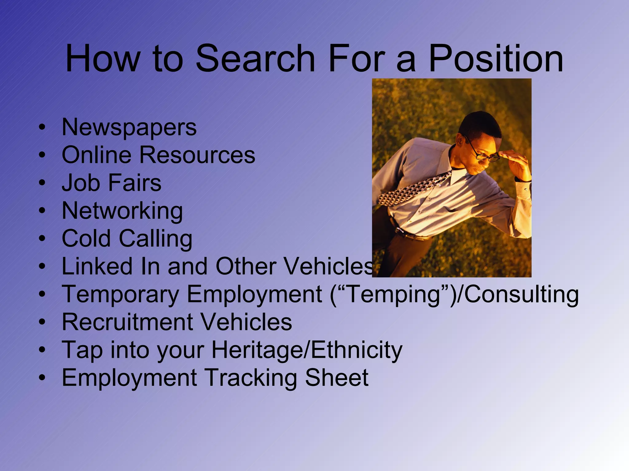 How to Search For a Position Newspapers Online Resources Job Fairs Networking Cold Calling Linked In and Other Vehicles Temporary Employment (“Temping”)/Consulting Recruitment Vehicles Tap into your Heritage/Ethnicity Employment Tracking Sheet 
