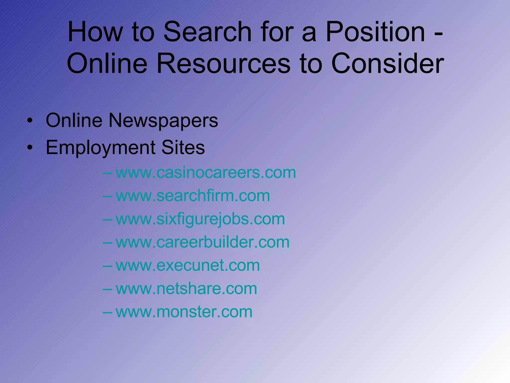 How to Search for a Position - Online Resources to Consider Online Newspapers Employment Sites www.casinocareers.com www.searchfirm.com www.sixfigurejobs.com www.careerbuilder.com www.execunet.com www.netshare.com www.monster.com 