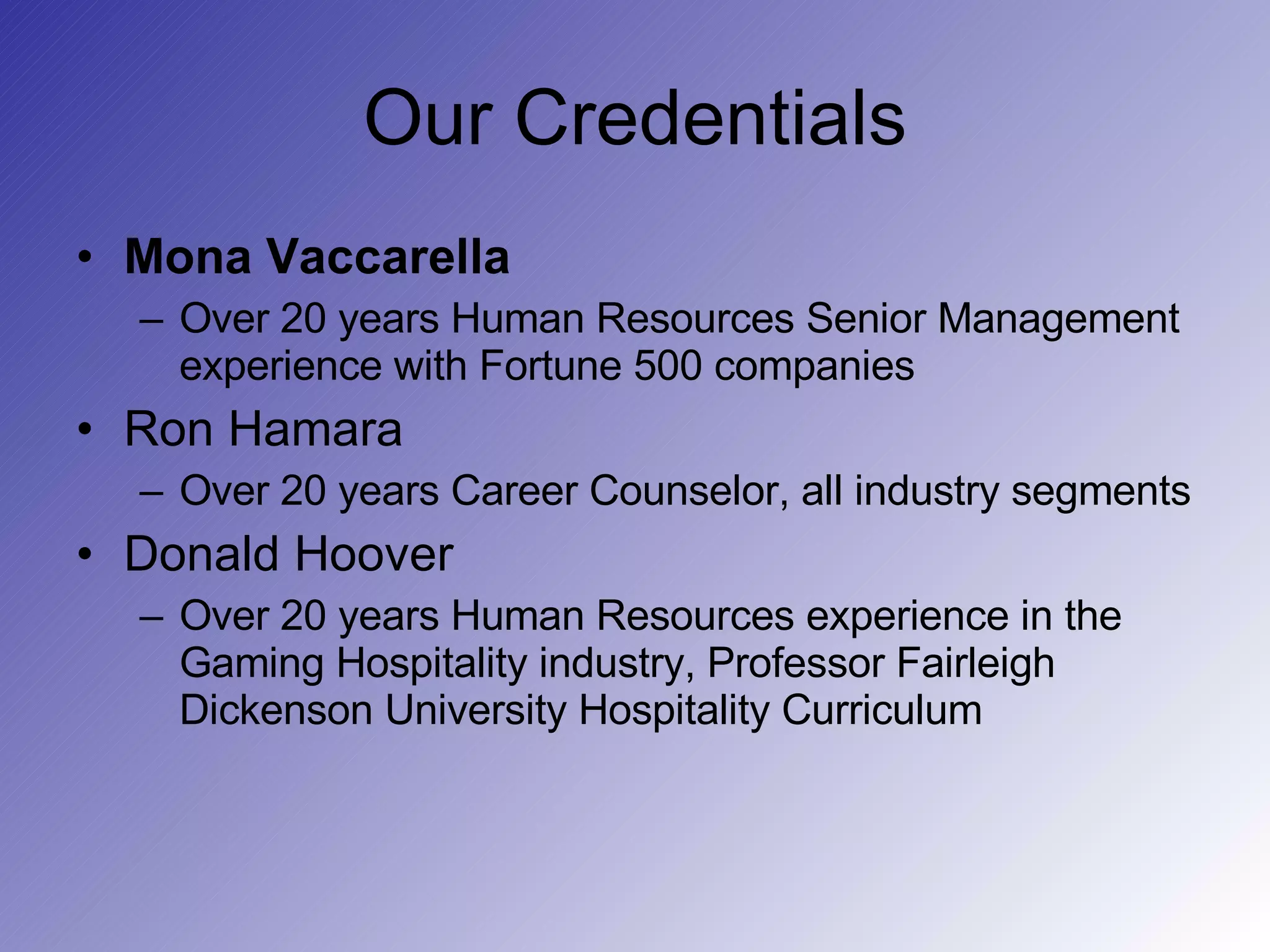 Our Credentials Mona Vaccarella Over 20 years Human Resources Senior Management experience with Fortune 500 companies  Ron Hamara Over 20 years Career Counselor, all industry segments Donald Hoover Over 20 years Human Resources experience in the Gaming Hospitality industry, Professor Fairleigh Dickenson University Hospitality Curriculum 