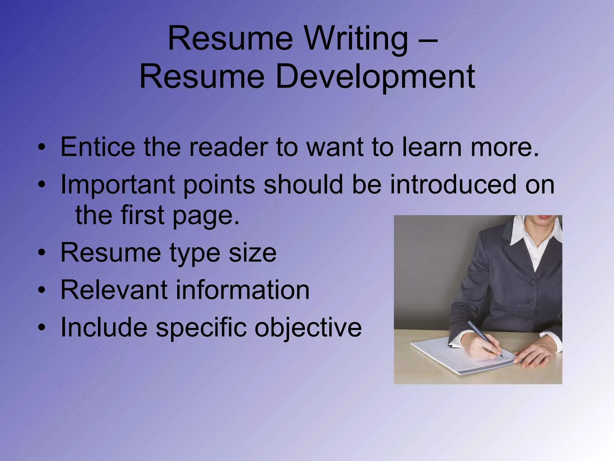 Resume Writing –  Resume Development Entice the reader to want to learn more. Important points should be introduced on    the first page. Resume type size Relevant information Include specific objective 