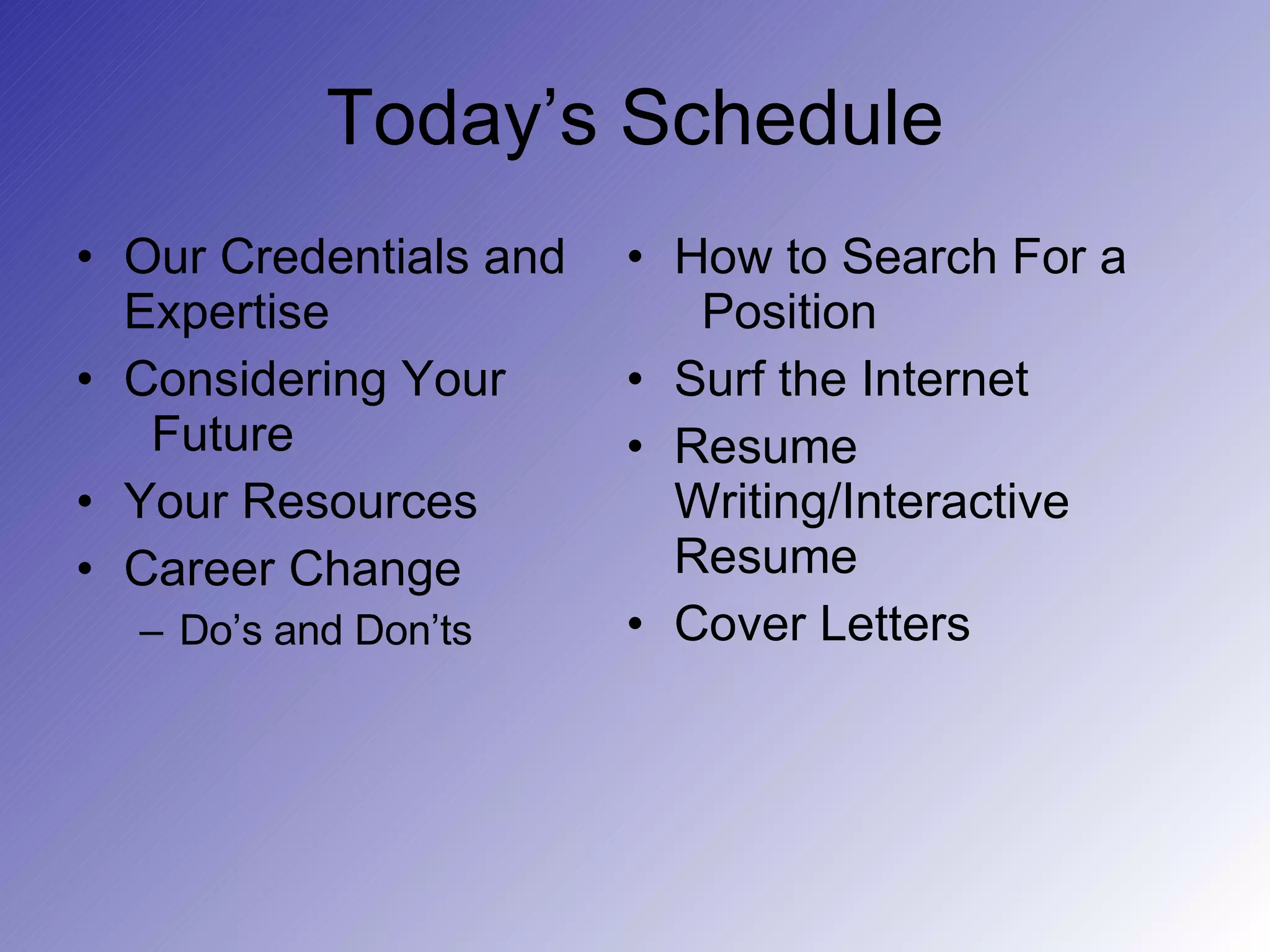 Today’s Schedule Our Credentials and Expertise Considering Your   Future Your Resources Career Change  Do’s and Don’ts How to Search For a    Position Surf the Internet Resume Writing/Interactive Resume Cover Letters 