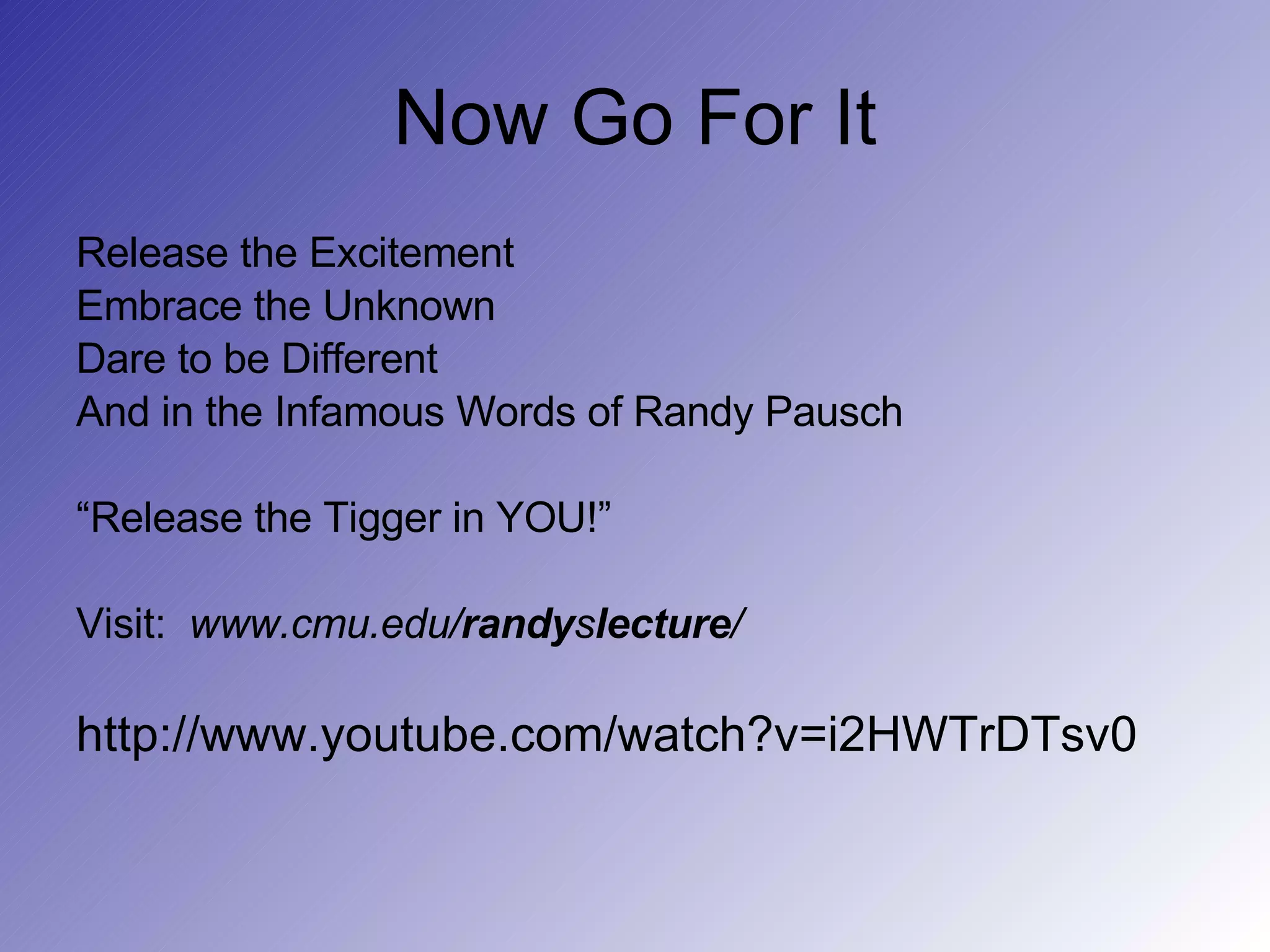 Now Go For It Release the Excitement Embrace the Unknown Dare to be Different And in the Infamous Words of Randy Pausch “ Release the Tigger in YOU!” Visit:  www.cmu.edu/ randy s lecture /   http://www.youtube.com/watch?v=i2HWTrDTsv0 