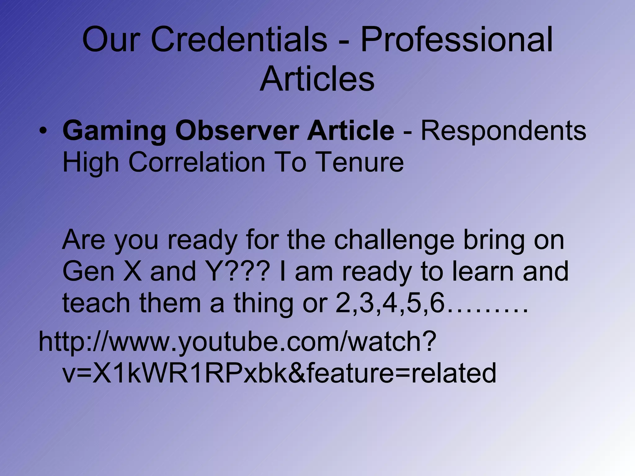 Our Credentials - Professional Articles Gaming Observer Article  - Respondents High Correlation To Tenure Are you ready for the challenge bring on Gen X and Y??? I am ready to learn and teach them a thing or 2,3,4,5,6……… http://www.youtube.com/watch?v=X1kWR1RPxbk&feature=related 