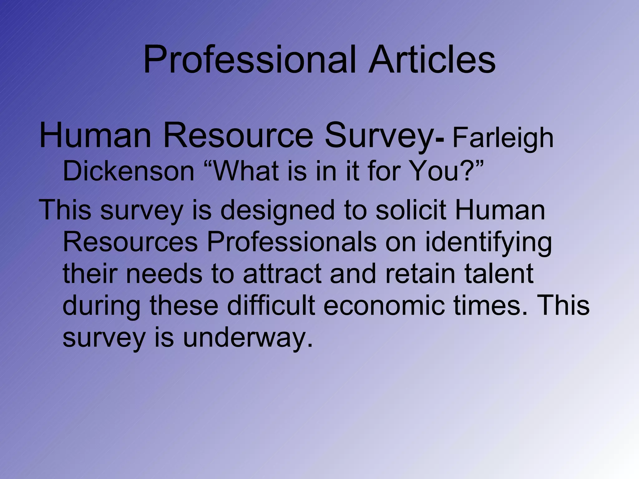 Professional Articles Human Resource Survey -  Farleigh Dickenson “What is in it for You?”  This survey is designed to solicit Human Resources Professionals on identifying their needs to attract and retain talent during these difficult economic times. This survey is underway. 