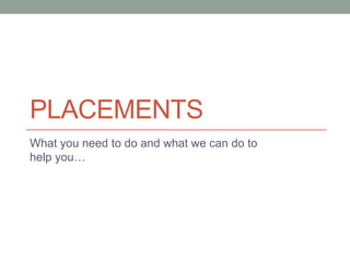 PLACEMENTS
What you need to do and what we can do to
help you…
 